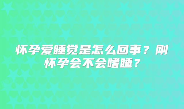 怀孕爱睡觉是怎么回事？刚怀孕会不会嗜睡？