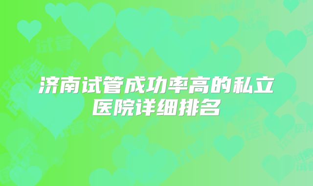济南试管成功率高的私立医院详细排名