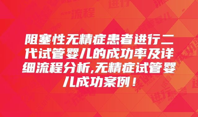 阻塞性无精症患者进行二代试管婴儿的成功率及详细流程分析,无精症试管婴儿成功案例！
