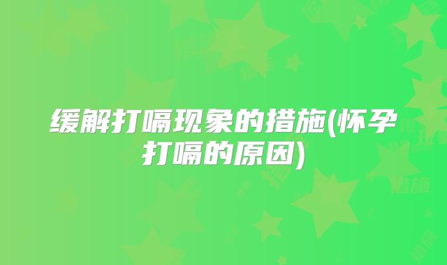 缓解打嗝现象的措施(怀孕打嗝的原因)