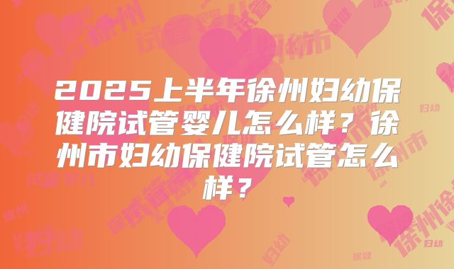 2025上半年徐州妇幼保健院试管婴儿怎么样?徐州市妇幼保健院试管怎么样?