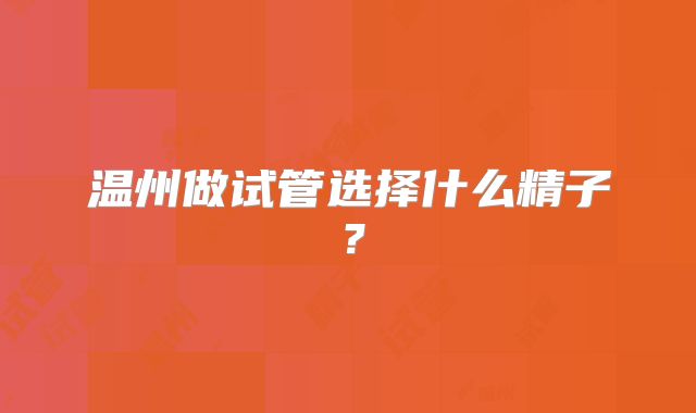 温州做试管选择什么精子?