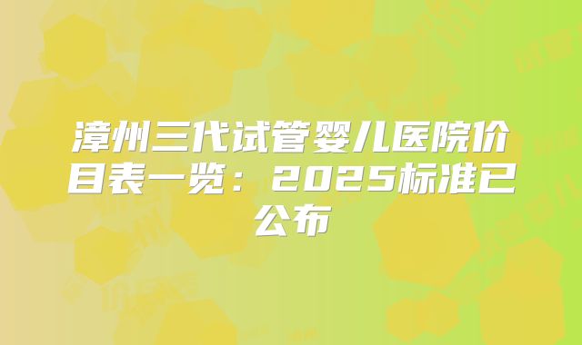 漳州三代试管婴儿医院价目表一览:2025标准已公布