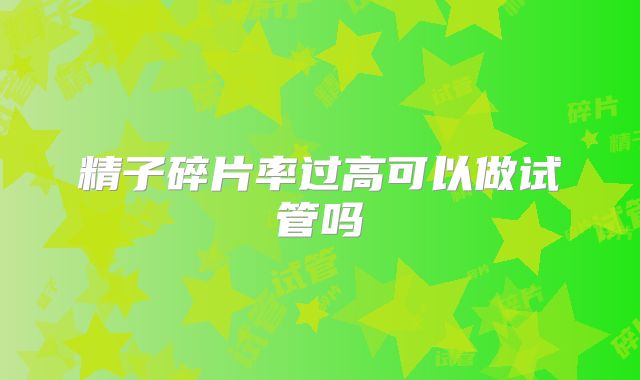 精子碎片率过高可以做试管吗