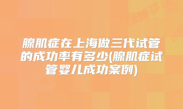 腺肌症在上海做三代试管的成功率有多少(腺肌症试管婴儿成功案例)