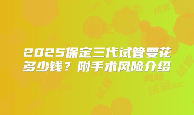 2025保定三代试管要花多少钱？附手术风险介绍