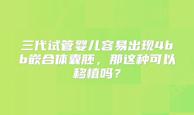 三代试管婴儿容易出现4bb嵌合体囊胚,那这种可以移植吗?