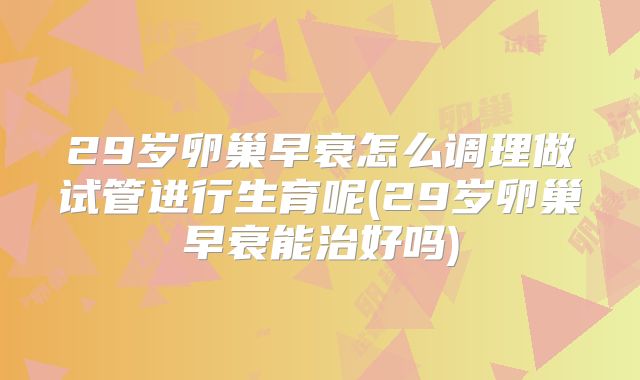 29岁卵巢早衰怎么调理做试管进行生育呢(29岁卵巢早衰能治好吗)