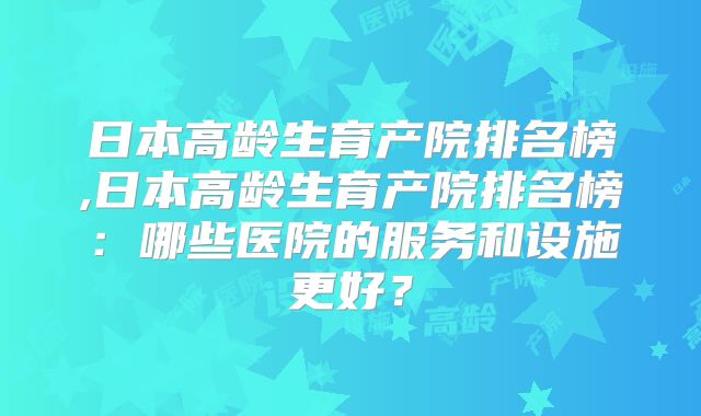 日本高龄生育产院排名榜,日本高龄生育产院排名榜:哪些医院的服务和设施更好?