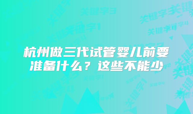 杭州做三代试管婴儿前要准备什么？这些不能少