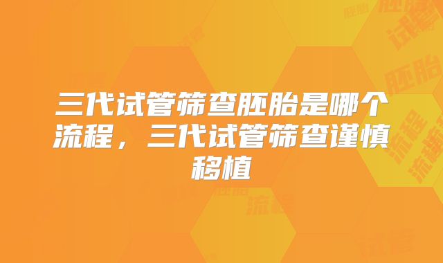 三代试管筛查胚胎是哪个流程，三代试管筛查谨慎移植