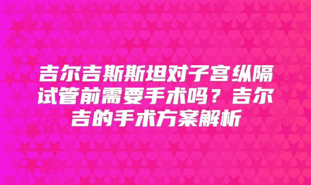 吉尔吉斯斯坦对子宫纵隔试管前需要手术吗？吉尔吉的手术方案解析
