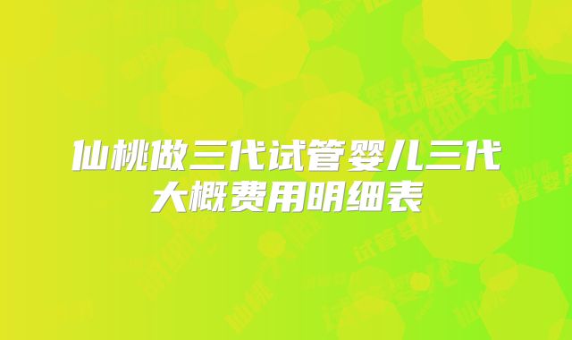 仙桃做三代试管婴儿三代大概费用明细表