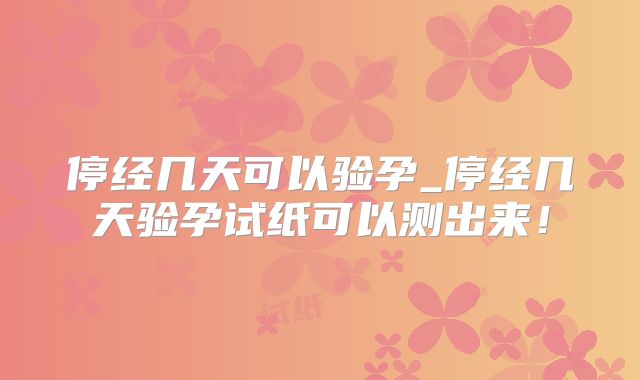停经几天可以验孕_停经几天验孕试纸可以测出来!