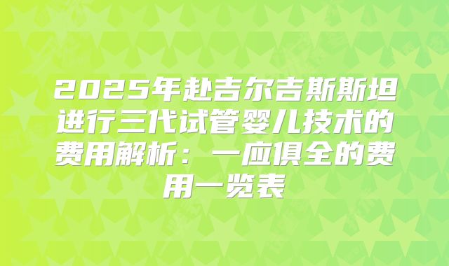 2025年赴吉尔吉斯斯坦进行三代试管婴儿技术的费用解析:一应俱全的费用一览表