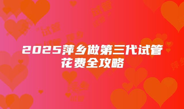 2025萍乡做第三代试管花费全攻略