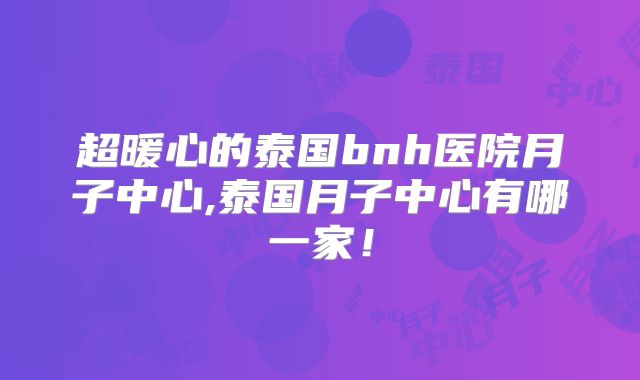 超暖心的泰国bnh医院月子中心,泰国月子中心有哪一家！