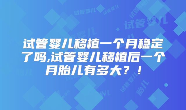 试管婴儿移植一个月稳定了吗,试管婴儿移植后一个月胎儿有多大?!