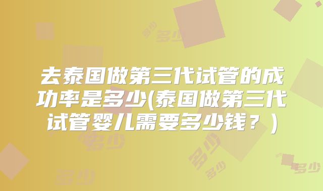 去泰国做第三代试管的成功率是多少(泰国做第三代试管婴儿需要多少钱?)