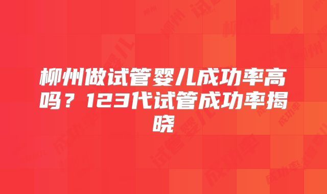 柳州做试管婴儿成功率高吗？123代试管成功率揭晓