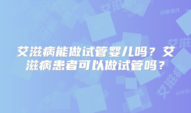 艾滋病能做试管婴儿吗?艾滋病患者可以做试管吗?