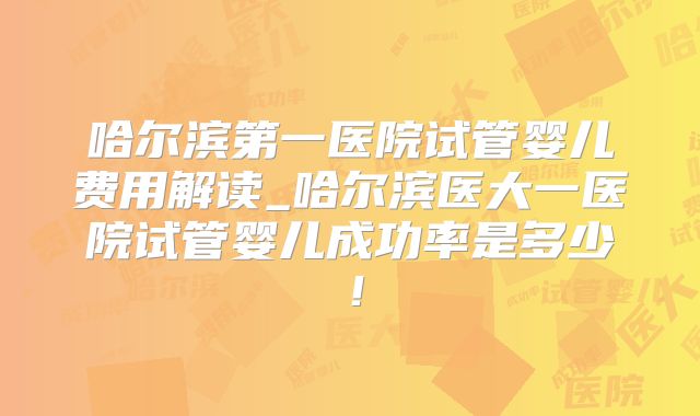 哈尔滨第一医院试管婴儿费用解读_哈尔滨医大一医院试管婴儿成功率是多少！