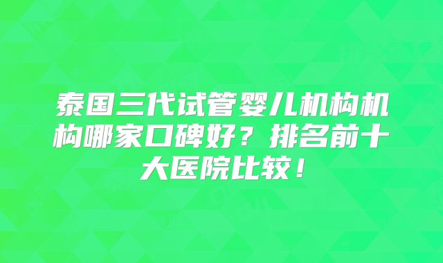 泰国三代试管婴儿机构机构哪家口碑好？排名前十大医院比较！