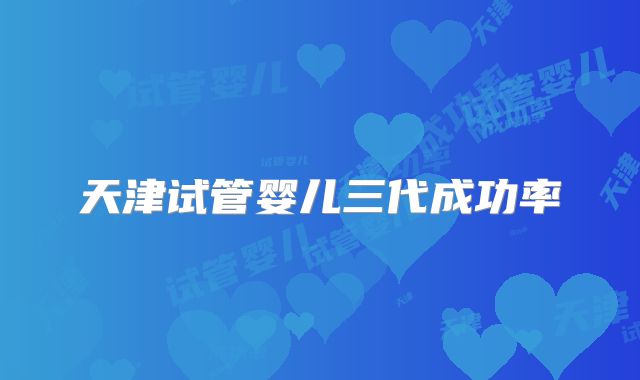天津试管婴儿三代成功率