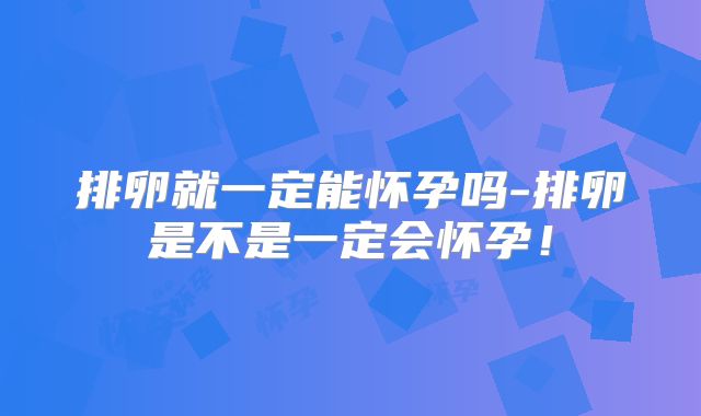 排卵就一定能怀孕吗-排卵是不是一定会怀孕!