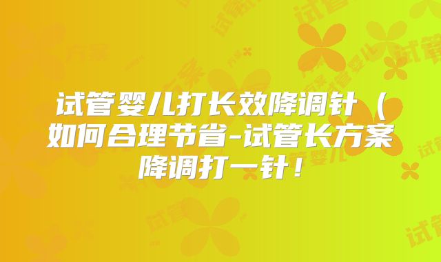 试管婴儿打长效降调针(如何合理节省-试管长方案降调打一针!