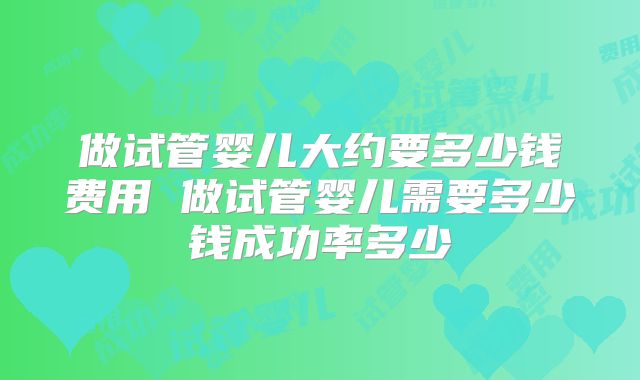 做试管婴儿大约要多少钱费用 做试管婴儿需要多少钱成功率多少