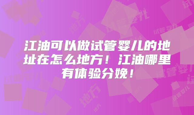 江油可以做试管婴儿的地址在怎么地方!江油哪里有体验分娩!