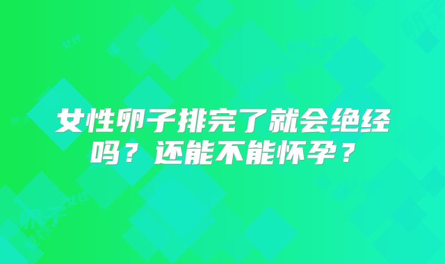 女性卵子排完了就会绝经吗？还能不能怀孕？