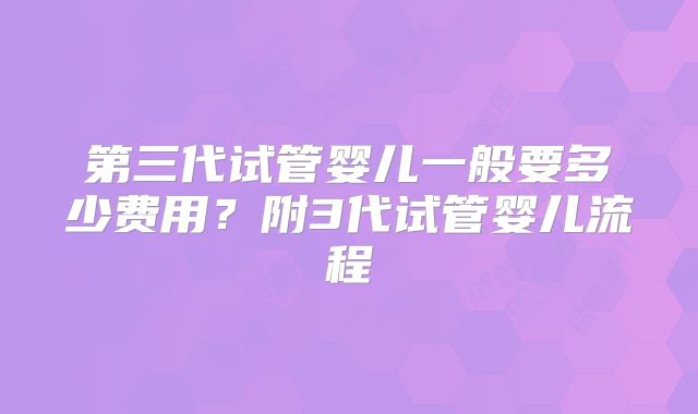 第三代试管婴儿一般要多少费用？附3代试管婴儿流程