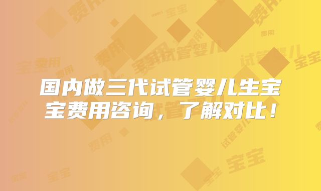 国内做三代试管婴儿生宝宝费用咨询,了解对比!