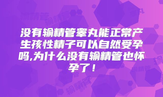 没有输精管睾丸能正常产生孩性精子可以自然受孕吗,为什么没有输精管也怀孕了!