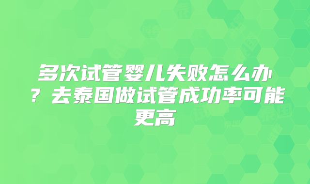 多次试管婴儿失败怎么办？去泰国做试管成功率可能更高