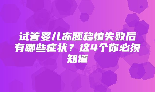 试管婴儿冻胚移植失败后有哪些症状？这4个你必须知道