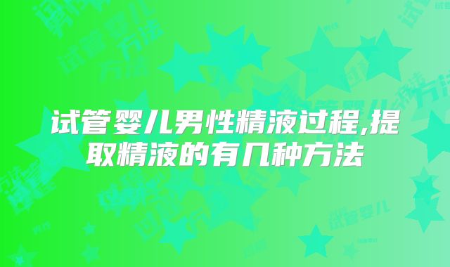 试管婴儿男性精液过程,提取精液的有几种方法