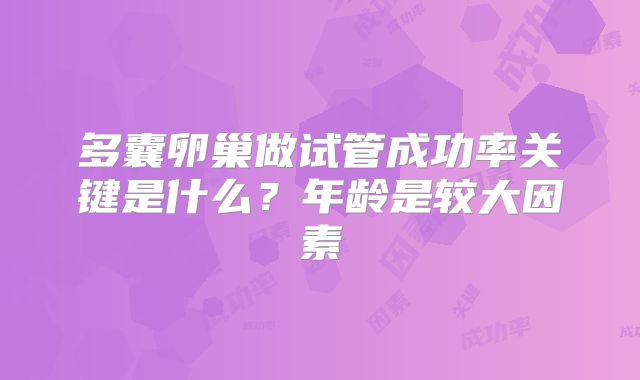 多囊卵巢做试管成功率关键是什么?年龄是较大因素