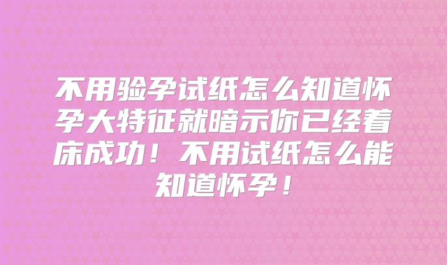不用验孕试纸怎么知道怀孕大特征就暗示你已经着床成功！不用试纸怎么能知道怀孕！