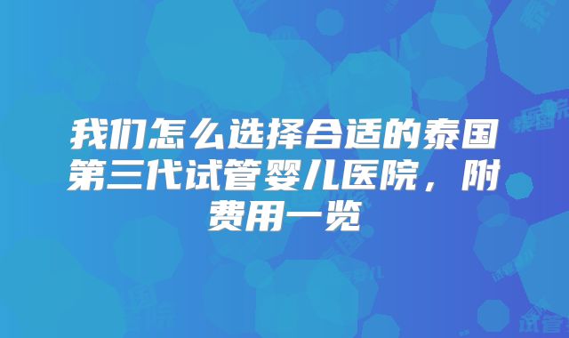我们怎么选择合适的泰国第三代试管婴儿医院，附费用一览