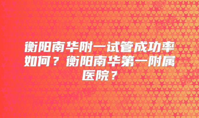 衡阳南华附一试管成功率如何？衡阳南华第一附属医院？