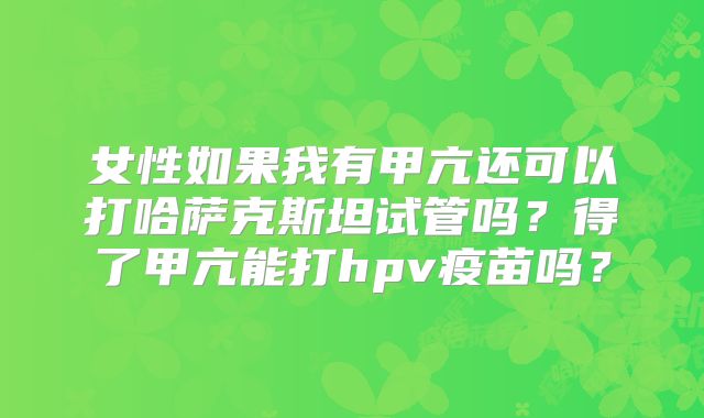 女性如果我有甲亢还可以打哈萨克斯坦试管吗？得了甲亢能打hpv疫苗吗？