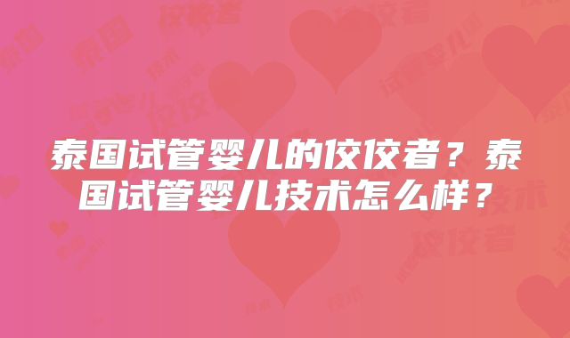 泰国试管婴儿的佼佼者?泰国试管婴儿技术怎么样?
