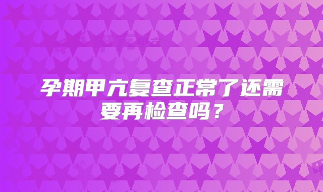 孕期甲亢复查正常了还需要再检查吗？
