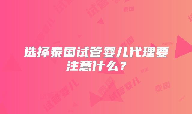 选择泰国试管婴儿代理要注意什么?