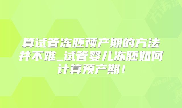 算试管冻胚预产期的方法并不难_试管婴儿冻胚如何计算预产期!
