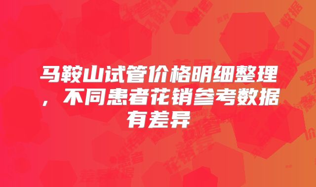 马鞍山试管价格明细整理,不同患者花销参考数据有差异
