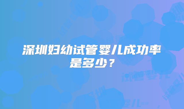 深圳妇幼试管婴儿成功率是多少?
